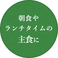 朝食や ランチタイムの 主食に